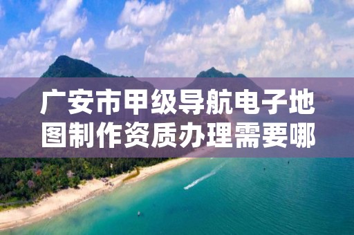 广安市甲级导航电子地图制作资质办理需要哪些条件?