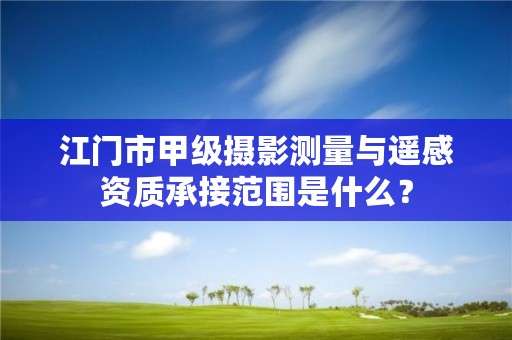 江门市甲级摄影测量与遥感资质承接范围是什么?