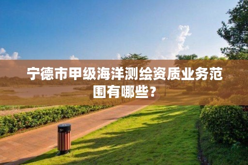 宁德市甲级海洋测绘资质业务范围有哪些?