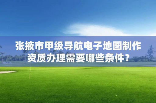 张掖市甲级导航电子地图制作资质办理需要哪些条件?