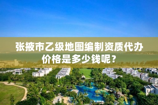 张掖市乙级地图编制资质代办价格是多少钱呢?