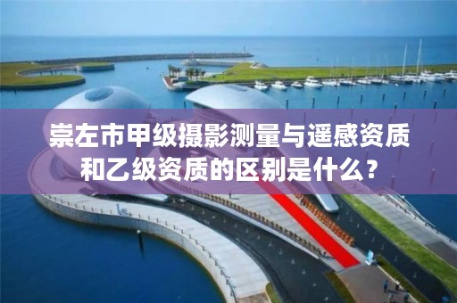 崇左市甲级摄影测量与遥感资质和乙级资质的区别是什么?