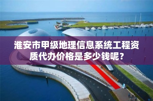 淮安市甲级地理信息系统工程资质代办价格是多少钱呢?