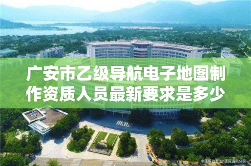 广安市乙级导航电子地图制作资质人员最新要求是多少个?