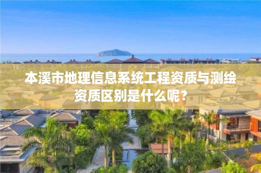 本溪市地理信息系统工程资质与测绘资质区别是什么呢？