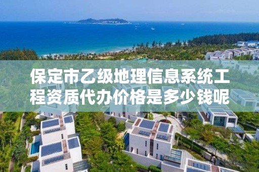 保定市乙级地理信息系统工程资质代办价格是多少钱呢?