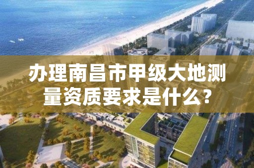 办理南昌市甲级大地测量资质要求是什么?
