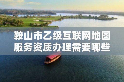 鞍山市乙级互联网地图服务资质办理需要哪些条件？