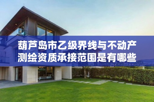 葫芦岛市乙级界线与不动产测绘资质承接范围是有哪些呢？