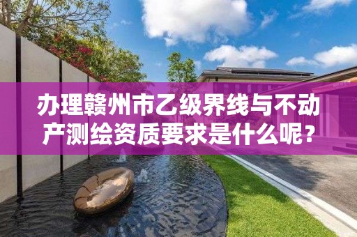 办理赣州市乙级界线与不动产测绘资质要求是什么呢?