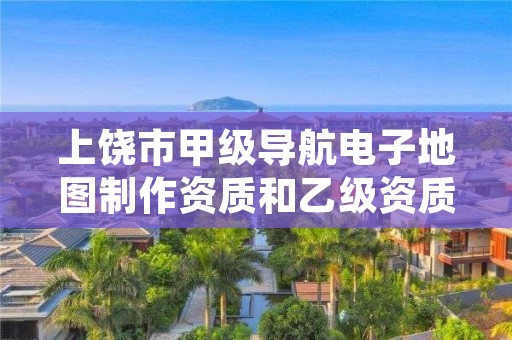 上饶市甲级导航电子地图制作资质和乙级资质的区别是什么?
