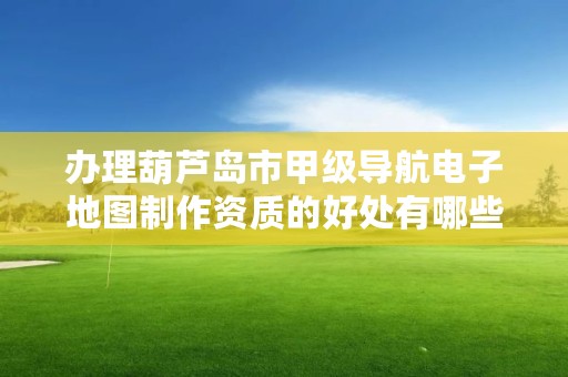 办理葫芦岛市甲级导航电子地图制作资质的好处有哪些呢？