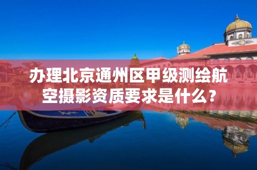 办理北京通州区甲级测绘航空摄影资质要求是什么?