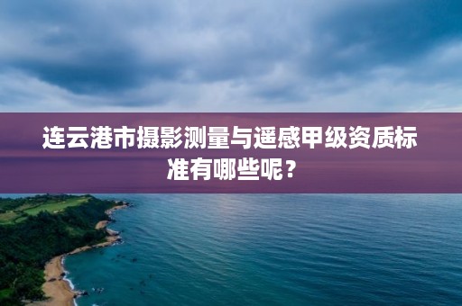连云港市摄影测量与遥感甲级资质标准有哪些呢?