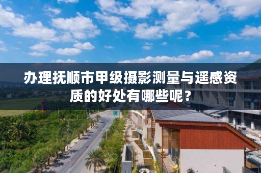 办理抚顺市甲级摄影测量与遥感资质的好处有哪些呢?