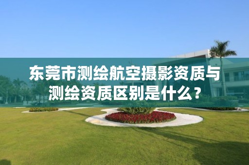东莞市测绘航空摄影资质与测绘资质区别是什么？