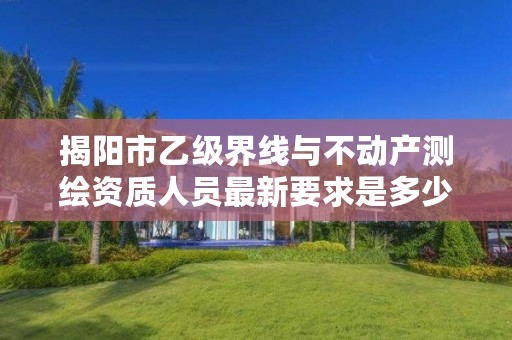 揭阳市乙级界线与不动产测绘资质人员最新要求是多少个？