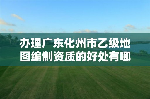 办理广东化州市乙级地图编制资质的好处有哪些呢？