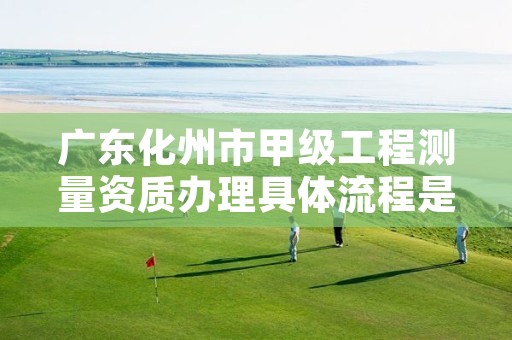 广东化州市甲级工程测量资质办理具体流程是什么？