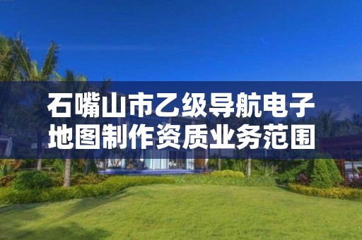 石嘴山市乙级导航电子地图制作资质业务范围有哪些？