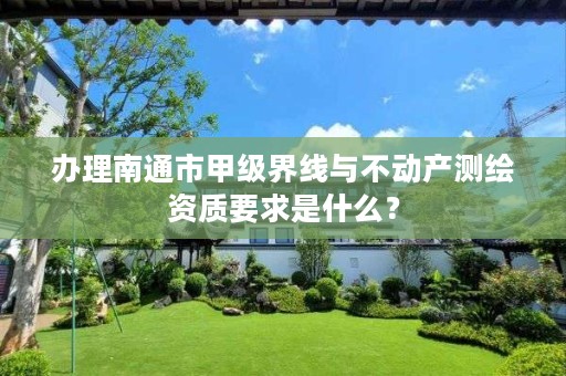 办理南通市甲级界线与不动产测绘资质要求是什么?