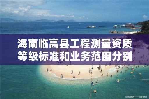 海南临高县工程测量资质等级标准和业务范围分别是什么?