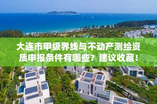 大连市甲级界线与不动产测绘资质申报条件有哪些？建议收藏！