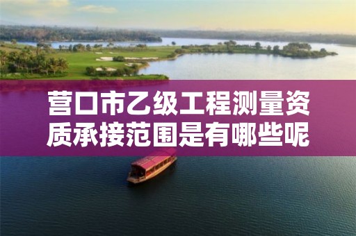 营口市乙级工程测量资质承接范围是有哪些呢？