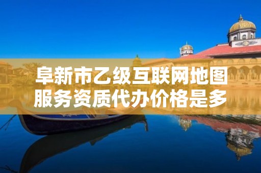 阜新市乙级互联网地图服务资质代办价格是多少钱呢？