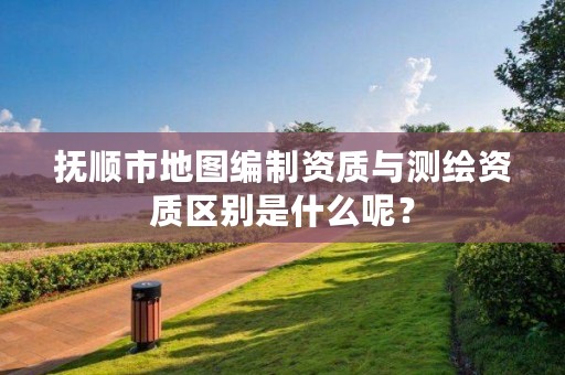 抚顺市地图编制资质与测绘资质区别是什么呢？