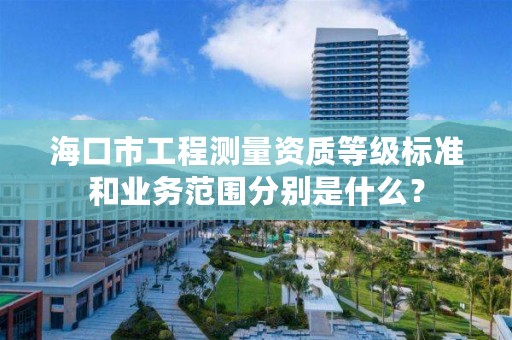 海口市工程测量资质等级标准和业务范围分别是什么?
