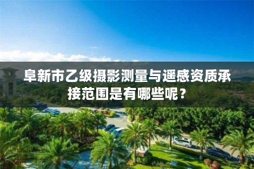 阜新市乙级摄影测量与遥感资质承接范围是有哪些呢？