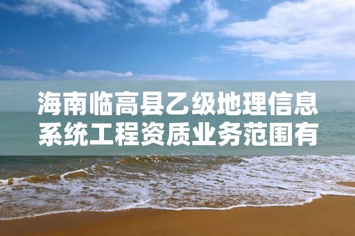 海南临高县乙级地理信息系统工程资质业务范围有哪些?
