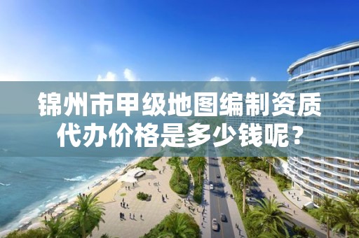 锦州市甲级地图编制资质代办价格是多少钱呢？
