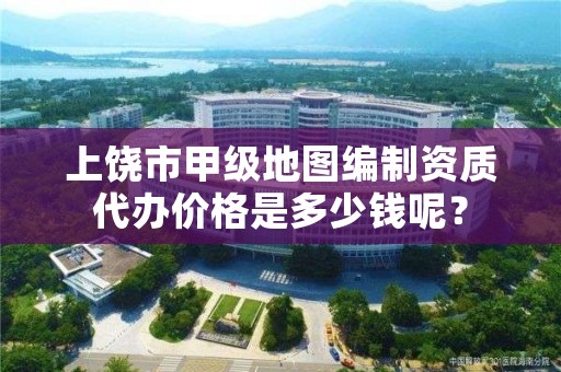 上饶市甲级地图编制资质代办价格是多少钱呢?