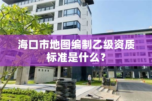海口市地图编制乙级资质标准是什么?