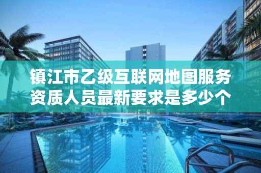 镇江市乙级互联网地图服务资质人员最新要求是多少个?