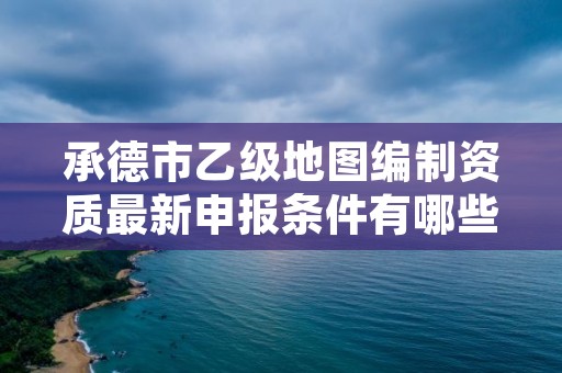 承德市乙级地图编制资质最新申报条件有哪些呢?