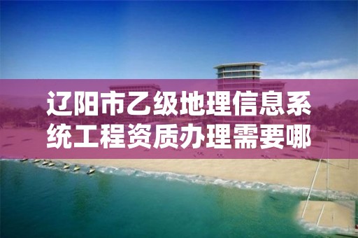 辽阳市乙级地理信息系统工程资质办理需要哪些条件？