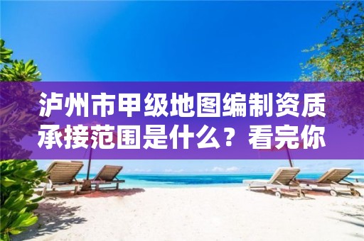 泸州市甲级地图编制资质承接范围是什么?看完你就知道了