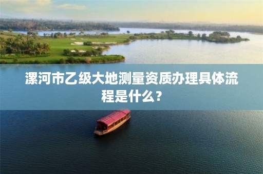 漯河市乙级大地测量资质办理具体流程是什么?