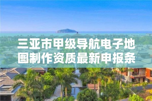 三亚市甲级导航电子地图制作资质最新申报条件有哪些?