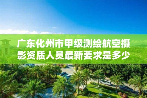 广东化州市甲级测绘航空摄影资质人员最新要求是多少?