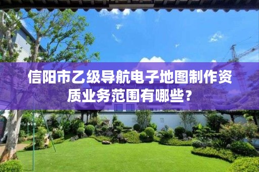 信阳市乙级导航电子地图制作资质业务范围有哪些?