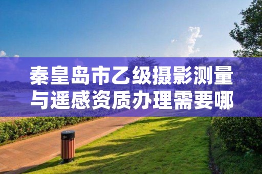 秦皇岛市乙级摄影测量与遥感资质办理需要哪些条件?