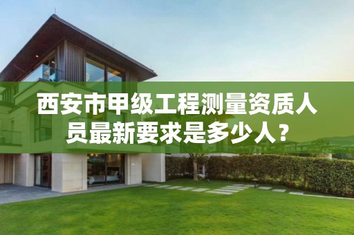 西安市甲级工程测量资质人员最新要求是多少人?