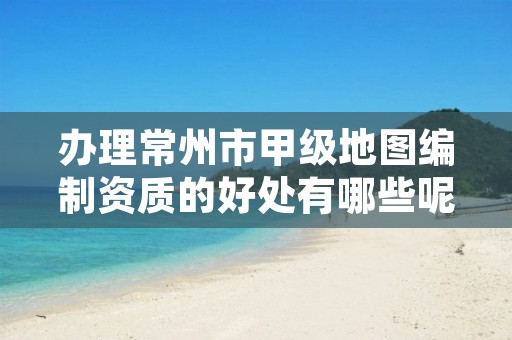 办理常州市甲级地图编制资质的好处有哪些呢?