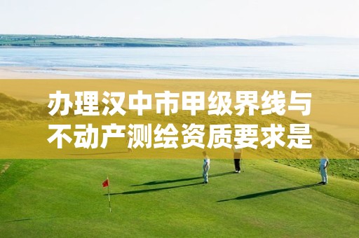 办理汉中市甲级界线与不动产测绘资质要求是什么?