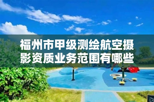 福州市甲级测绘航空摄影资质业务范围有哪些?
