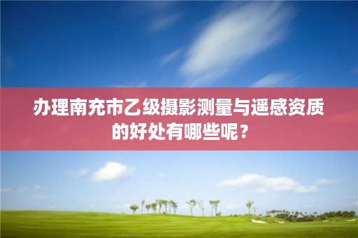 办理南充市乙级摄影测量与遥感资质的好处有哪些呢?